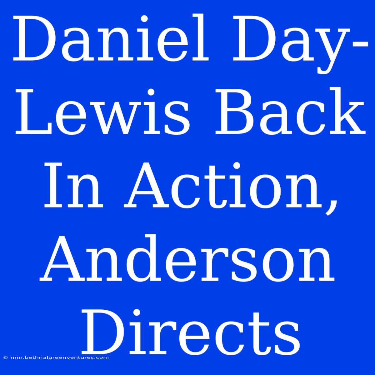 Daniel Day-Lewis Back In Action, Anderson Directs 