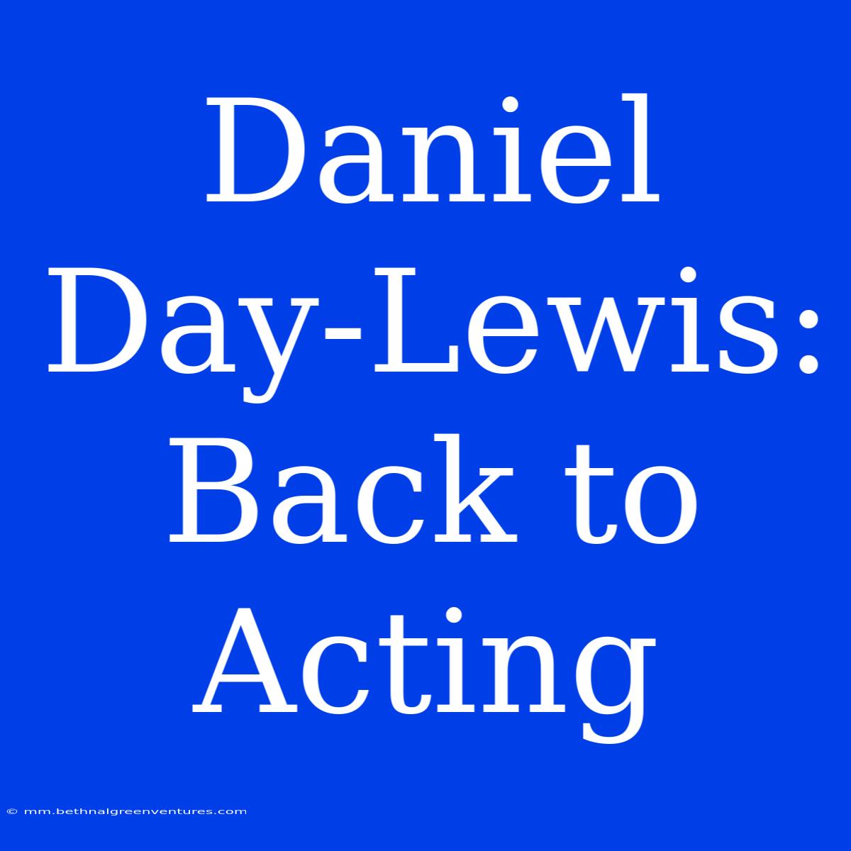 Daniel Day-Lewis: Back To Acting