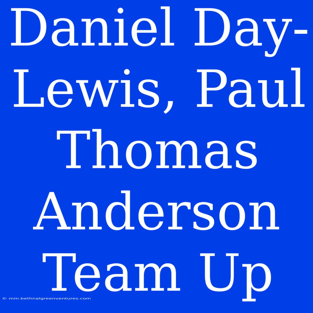 Daniel Day-Lewis, Paul Thomas Anderson Team Up