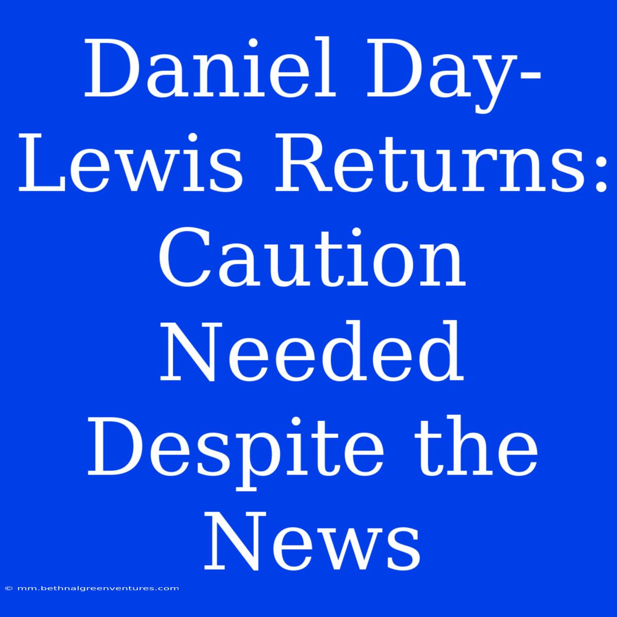 Daniel Day-Lewis Returns:  Caution Needed Despite The News 