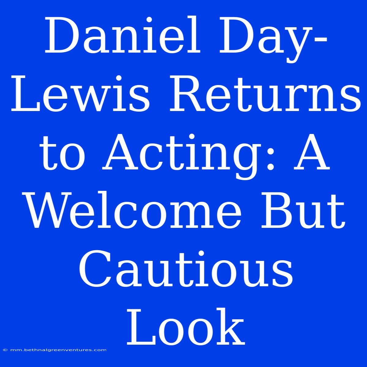 Daniel Day-Lewis Returns To Acting: A Welcome But Cautious Look