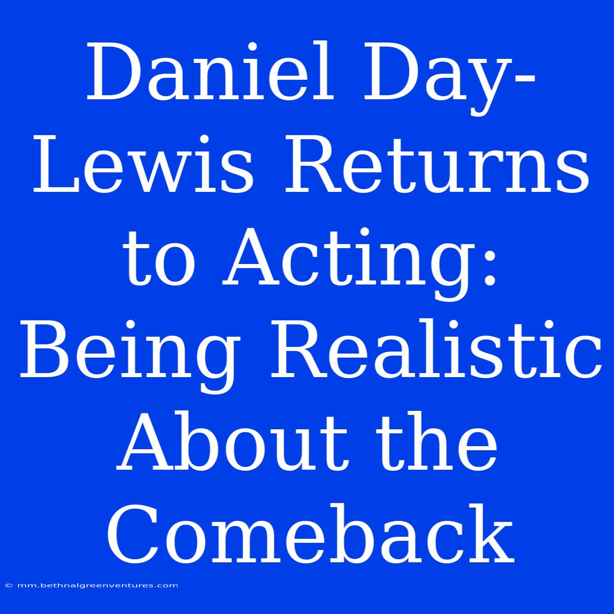 Daniel Day-Lewis Returns To Acting: Being Realistic About The Comeback