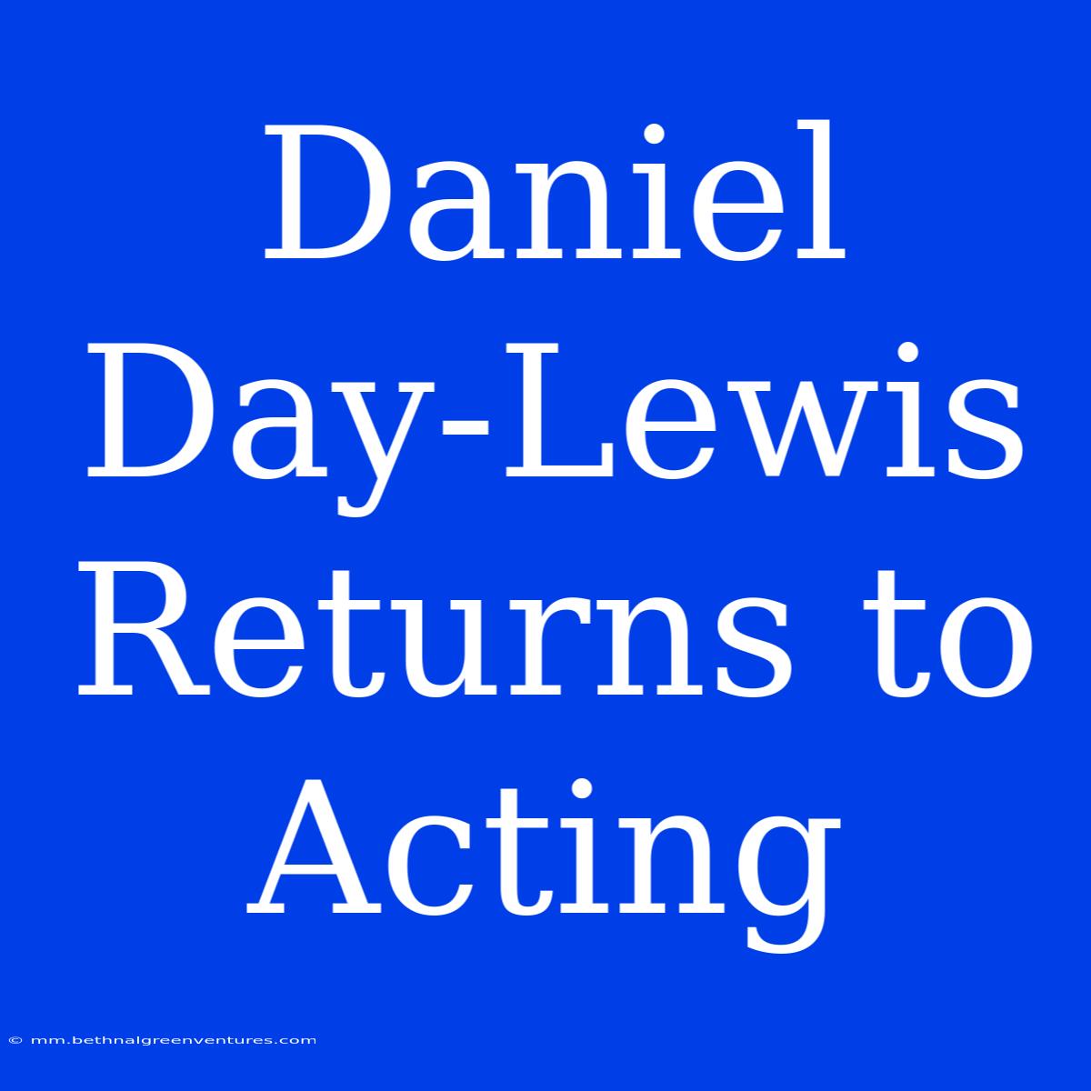 Daniel Day-Lewis Returns To Acting