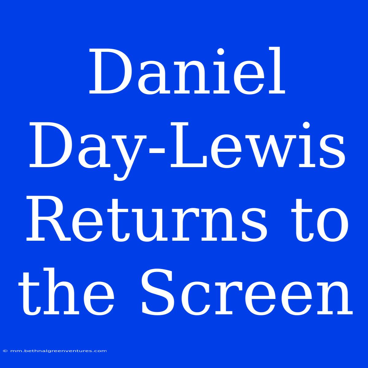 Daniel Day-Lewis Returns To The Screen