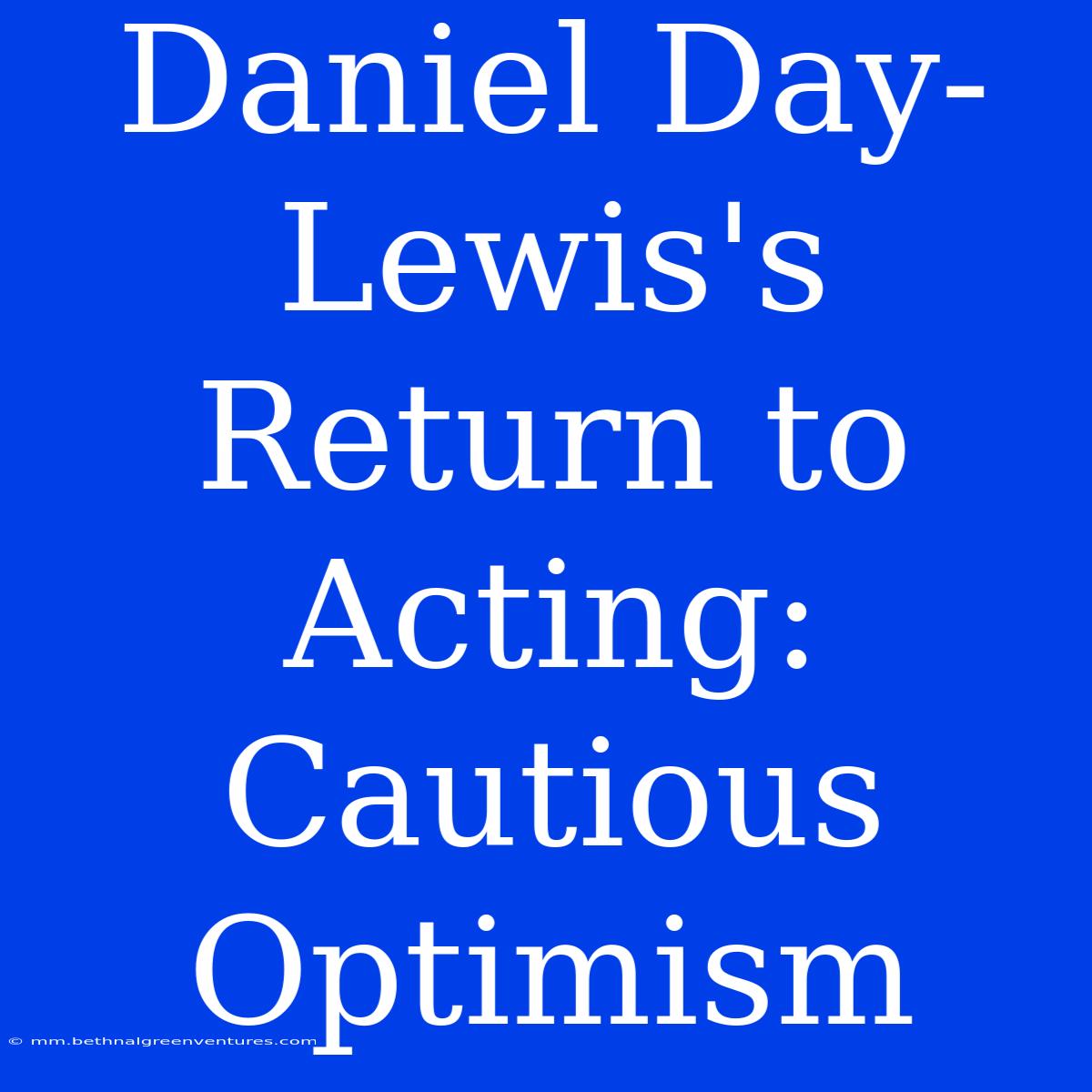 Daniel Day-Lewis's Return To Acting: Cautious Optimism 