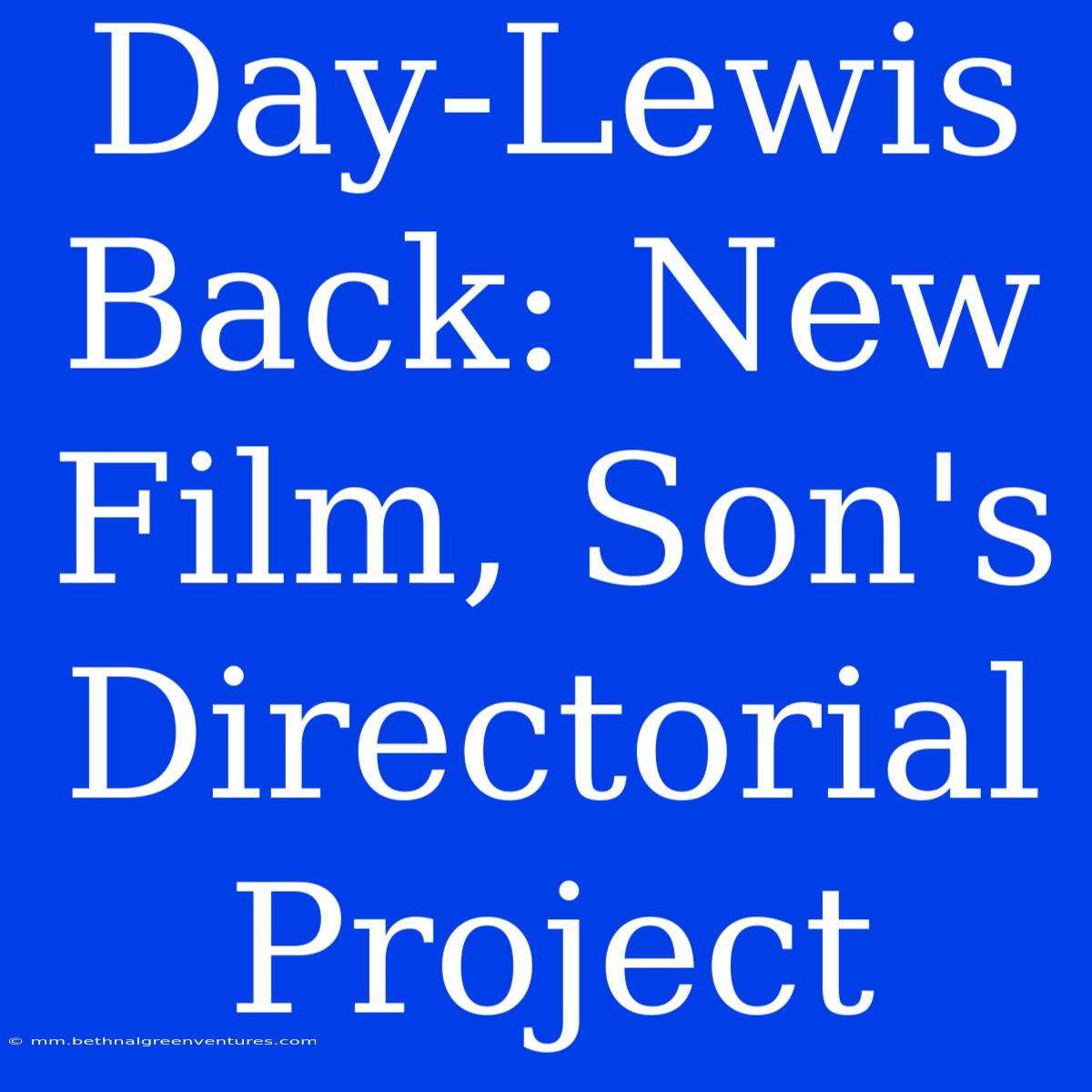 Day-Lewis Back: New Film, Son's Directorial Project 