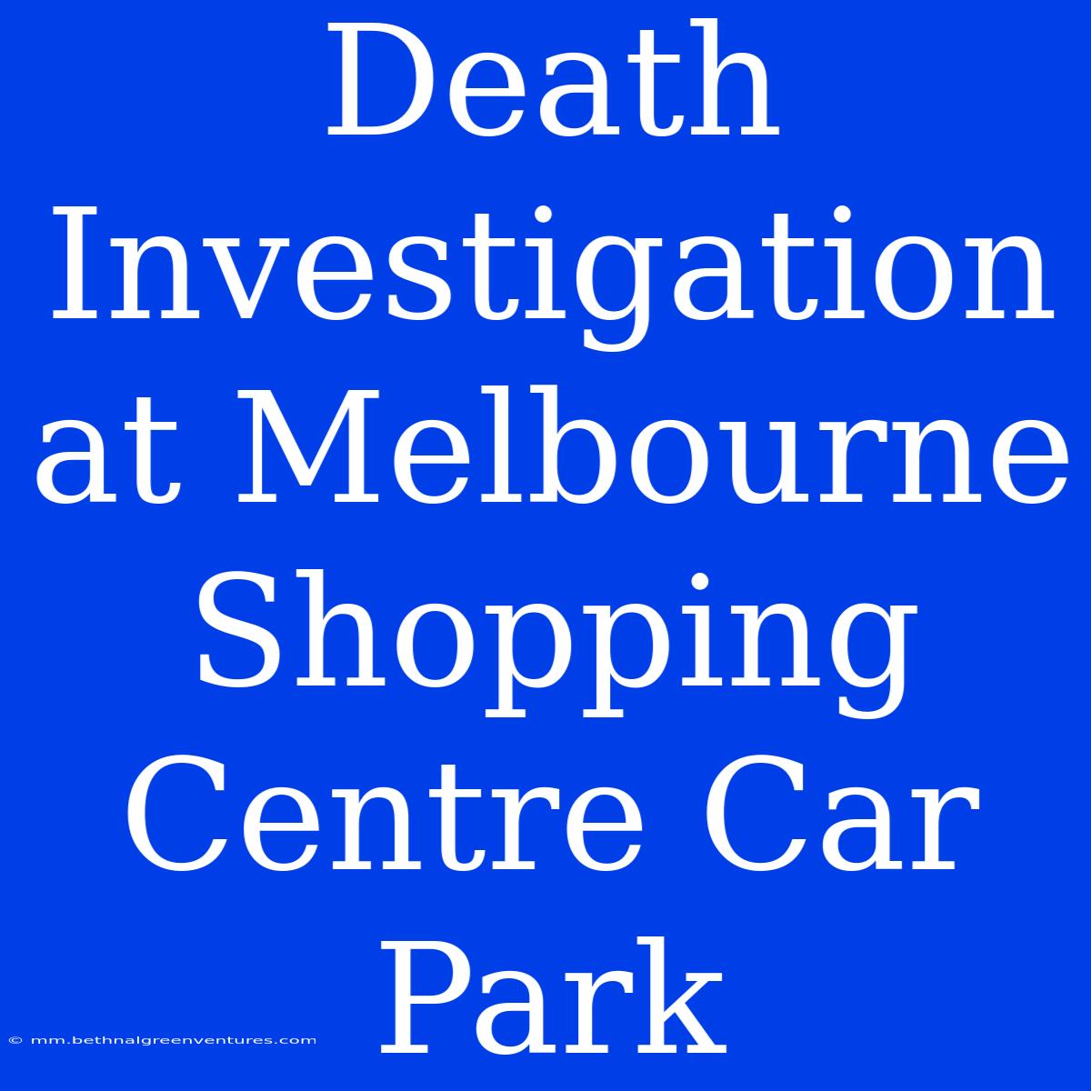 Death Investigation At Melbourne Shopping Centre Car Park