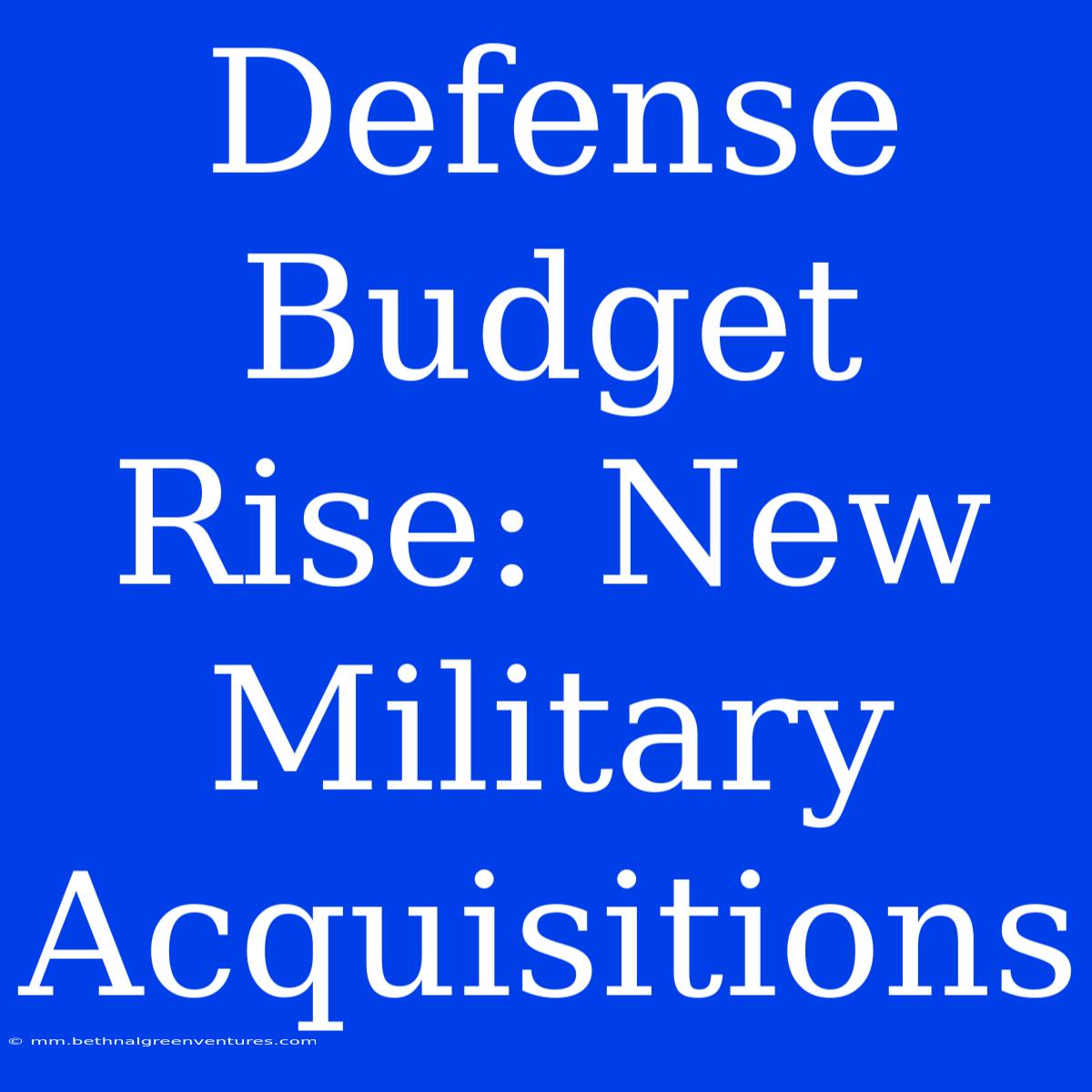 Defense Budget Rise: New Military Acquisitions