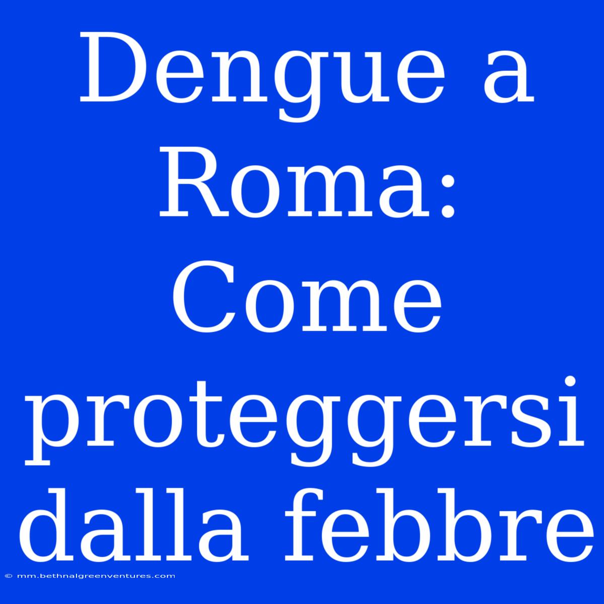 Dengue A Roma: Come Proteggersi Dalla Febbre