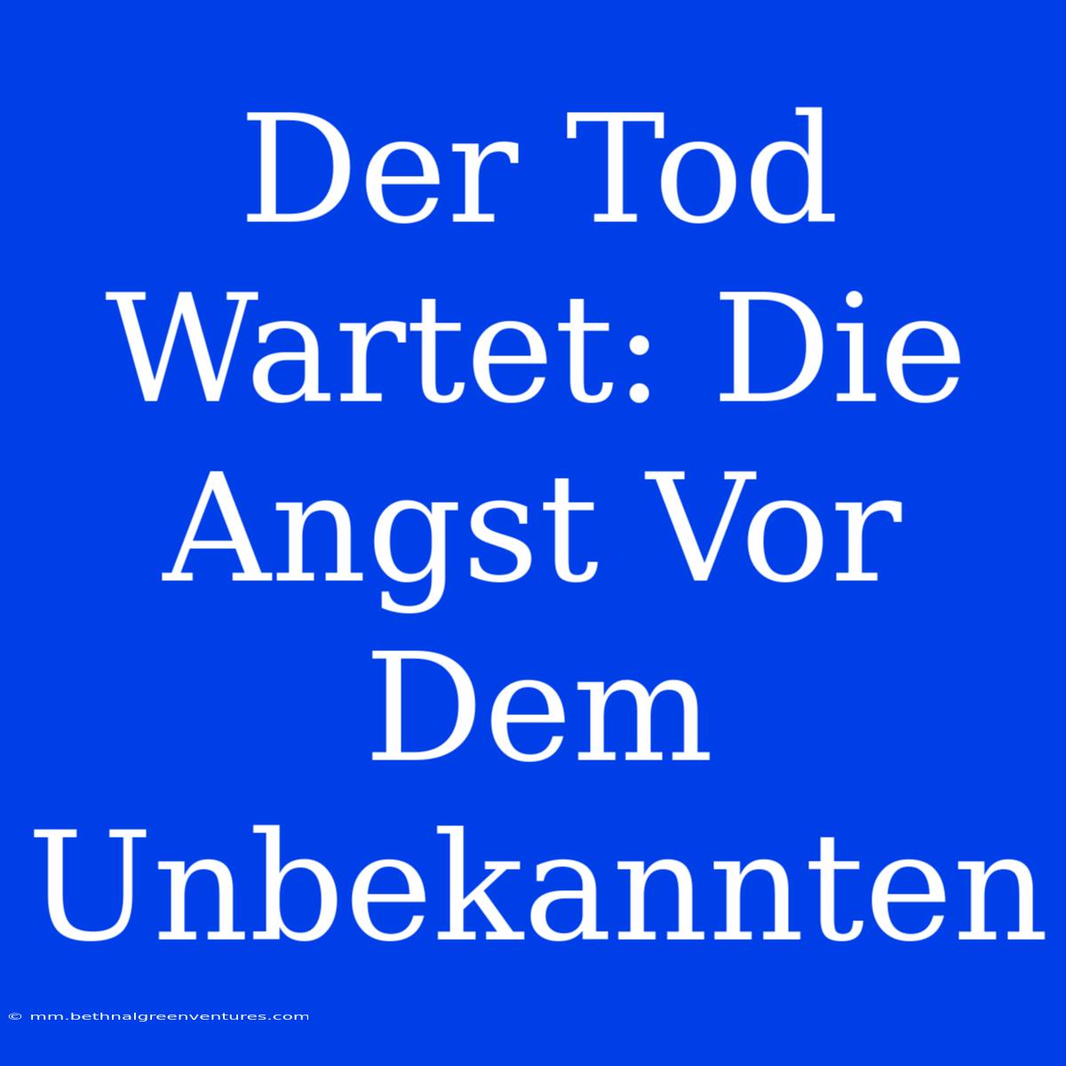 Der Tod Wartet: Die Angst Vor Dem Unbekannten