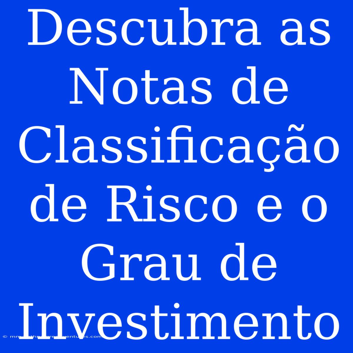 Descubra As Notas De Classificação De Risco E O Grau De Investimento