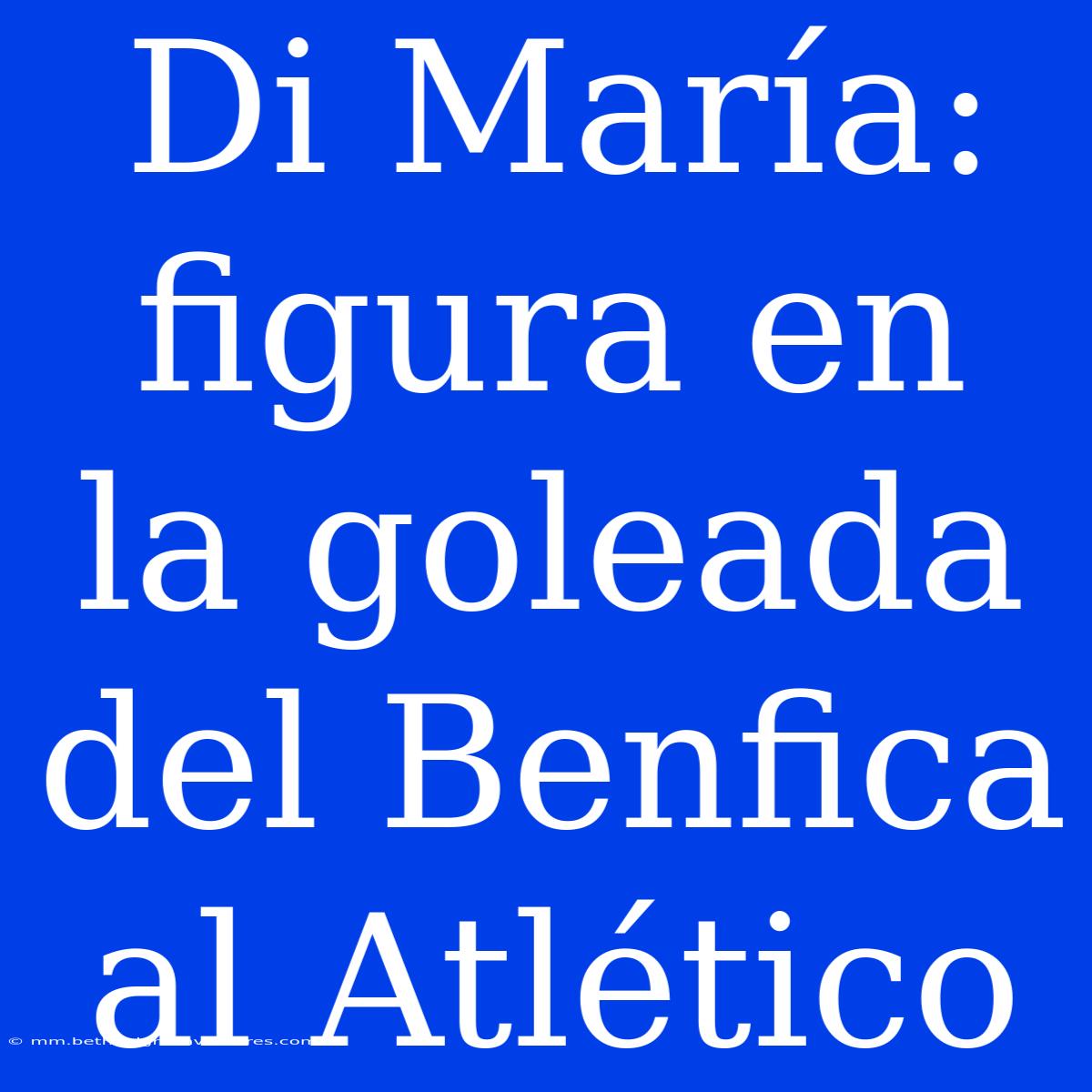 Di María: Figura En La Goleada Del Benfica Al Atlético