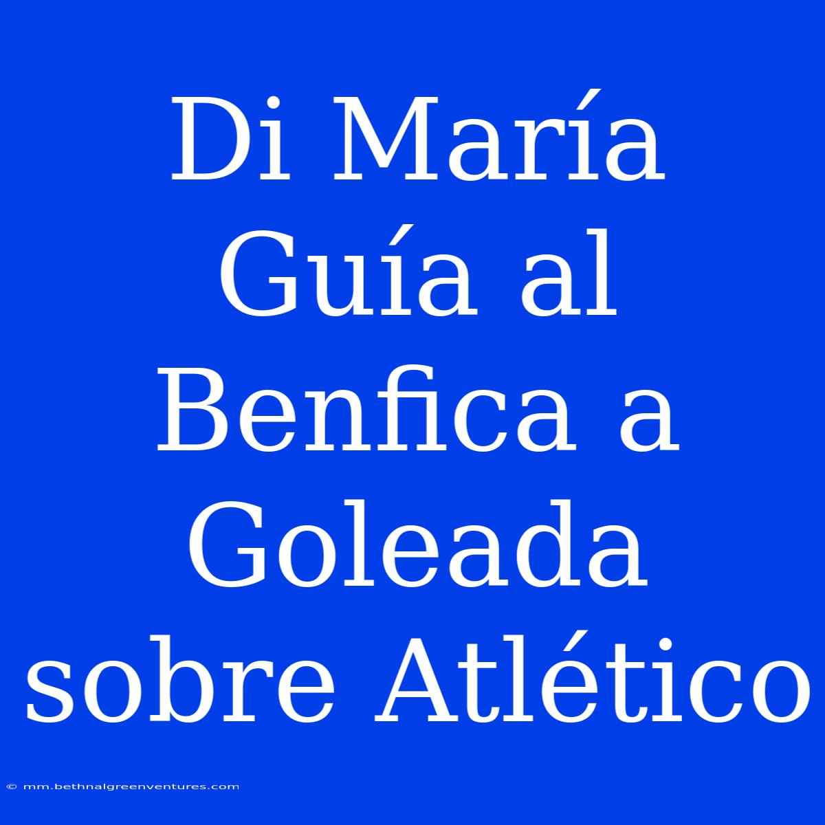 Di María Guía Al Benfica A Goleada Sobre Atlético