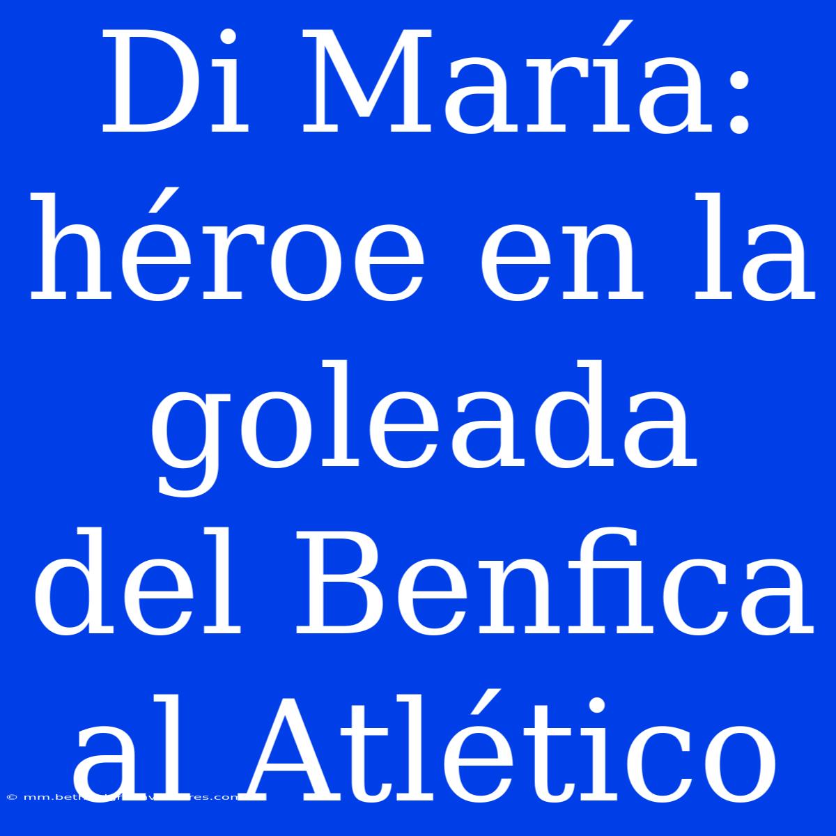 Di María: Héroe En La Goleada Del Benfica Al Atlético