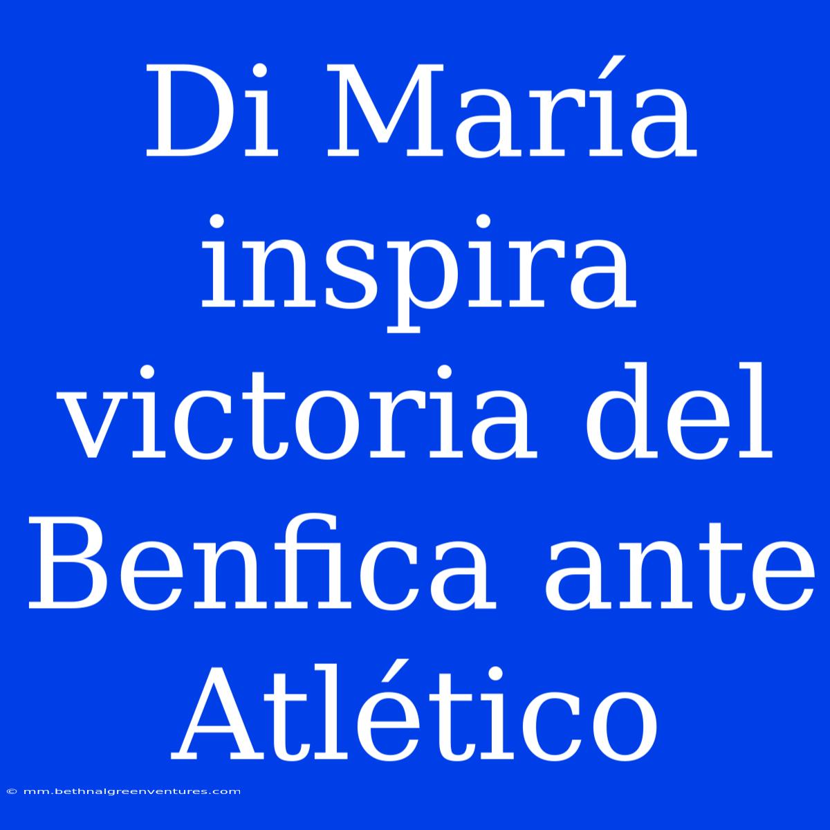 Di María Inspira Victoria Del Benfica Ante Atlético