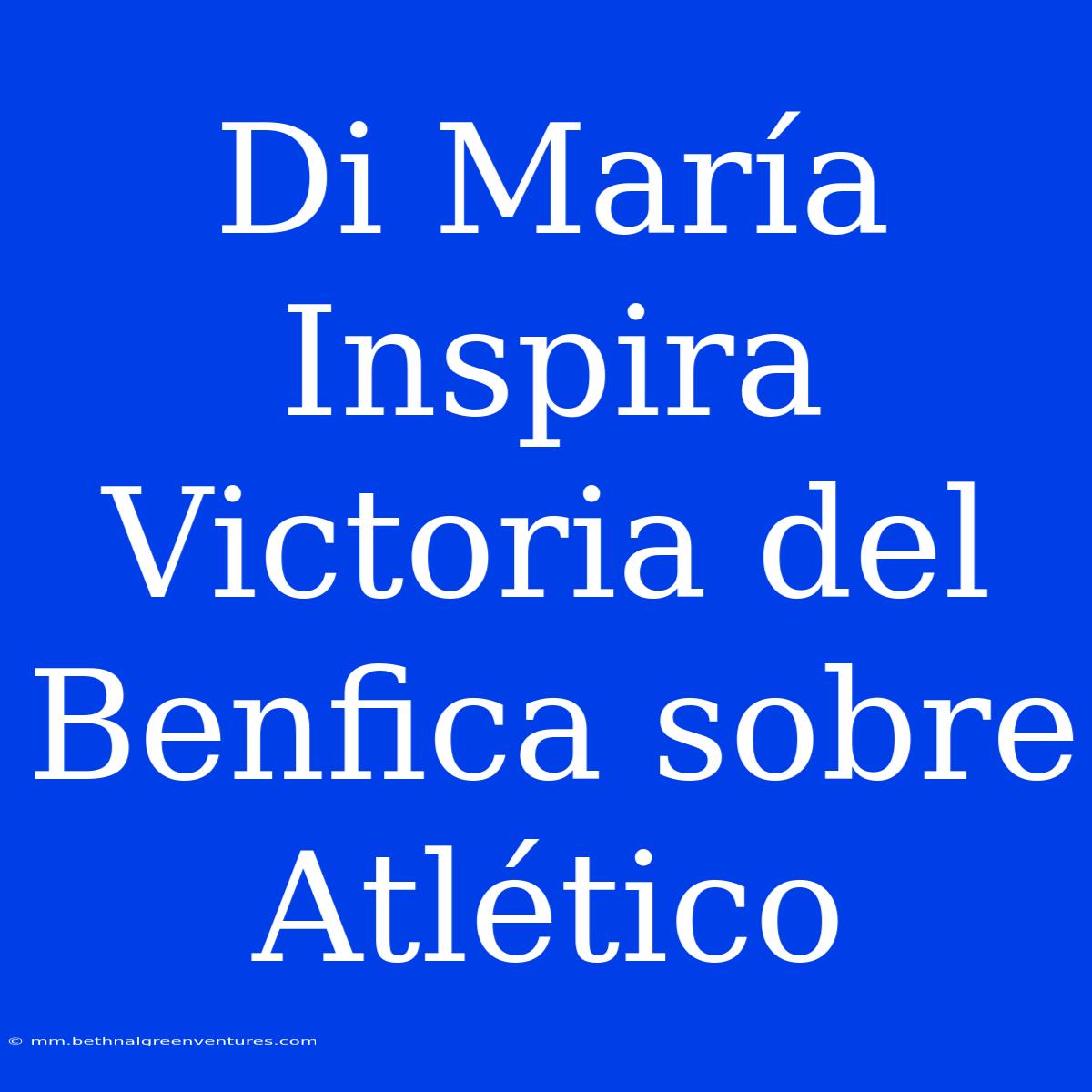 Di María Inspira Victoria Del Benfica Sobre Atlético