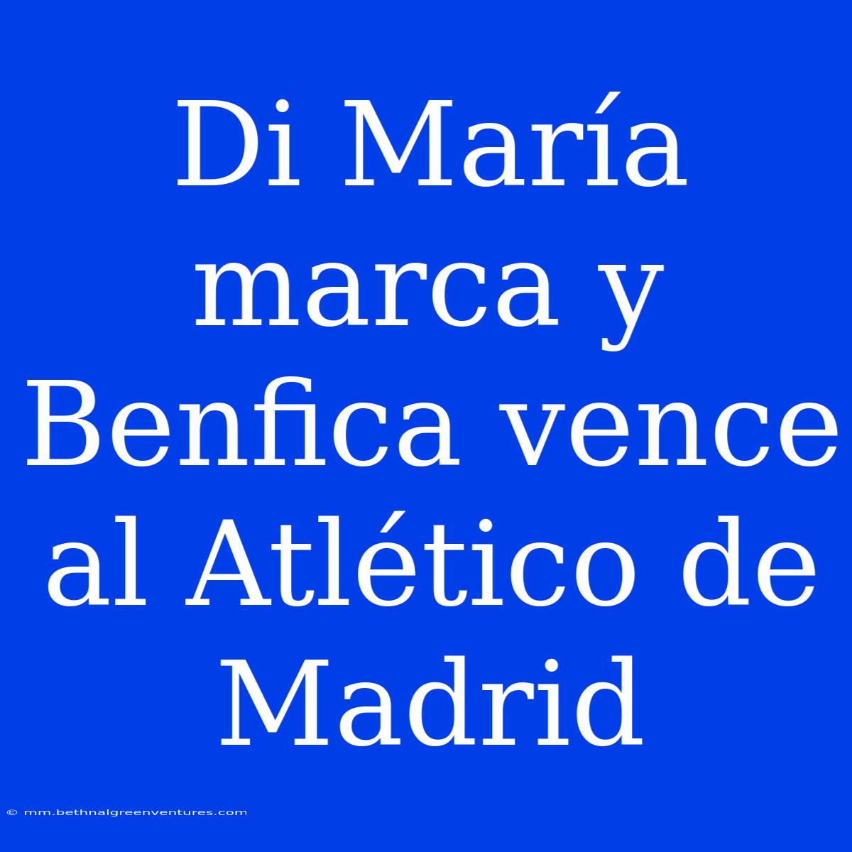 Di María Marca Y Benfica Vence Al Atlético De Madrid