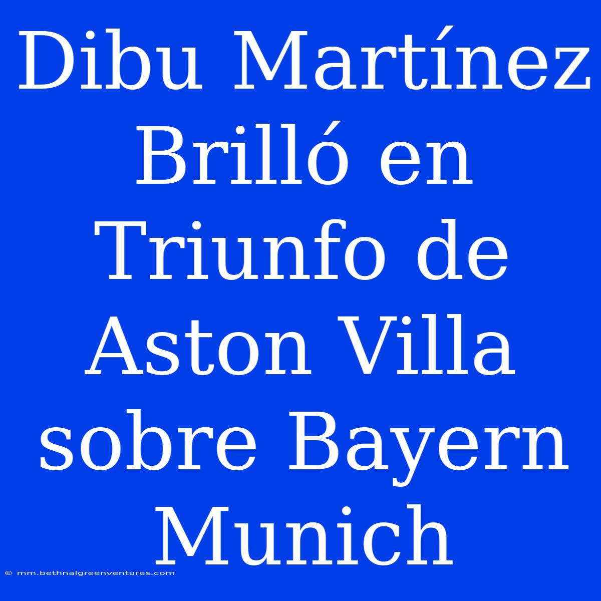 Dibu Martínez Brilló En Triunfo De Aston Villa Sobre Bayern Munich 