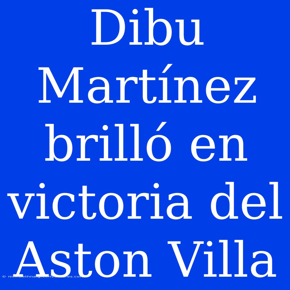 Dibu Martínez Brilló En Victoria Del Aston Villa