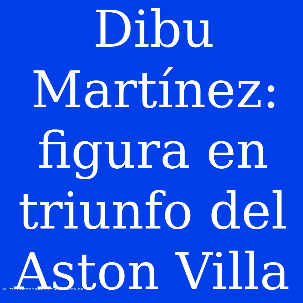 Dibu Martínez: Figura En Triunfo Del Aston Villa