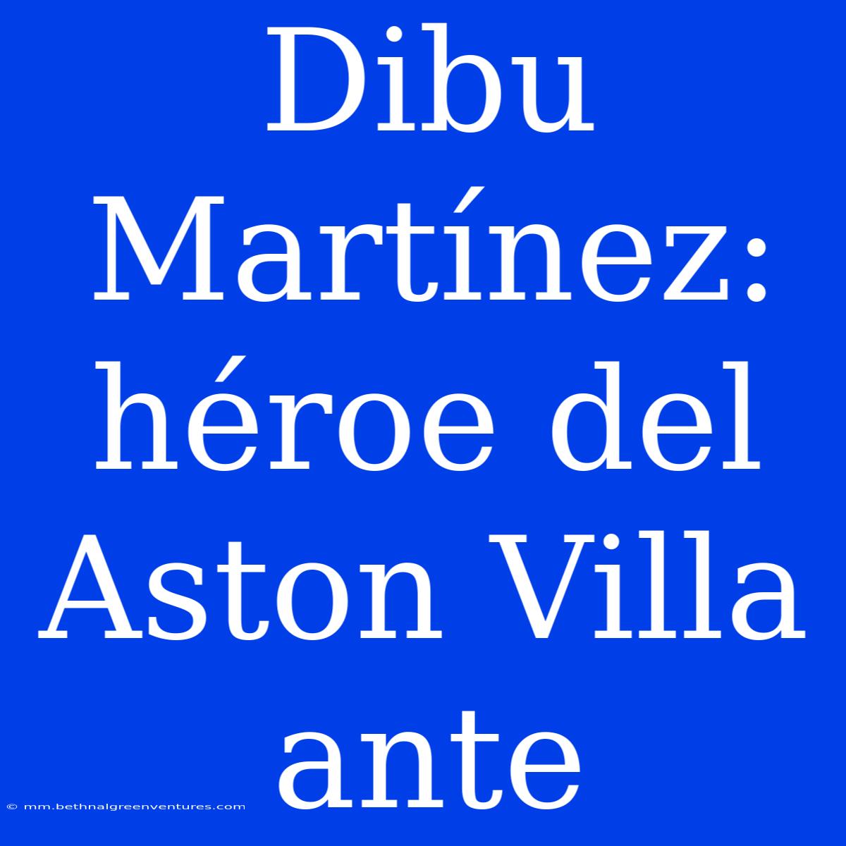 Dibu Martínez: Héroe Del Aston Villa Ante 