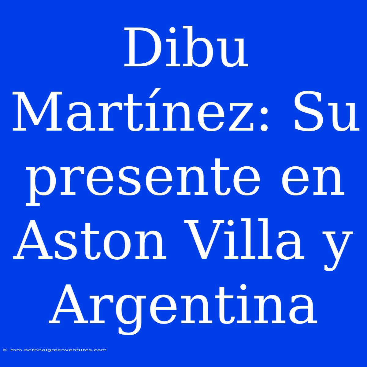 Dibu Martínez: Su Presente En Aston Villa Y Argentina