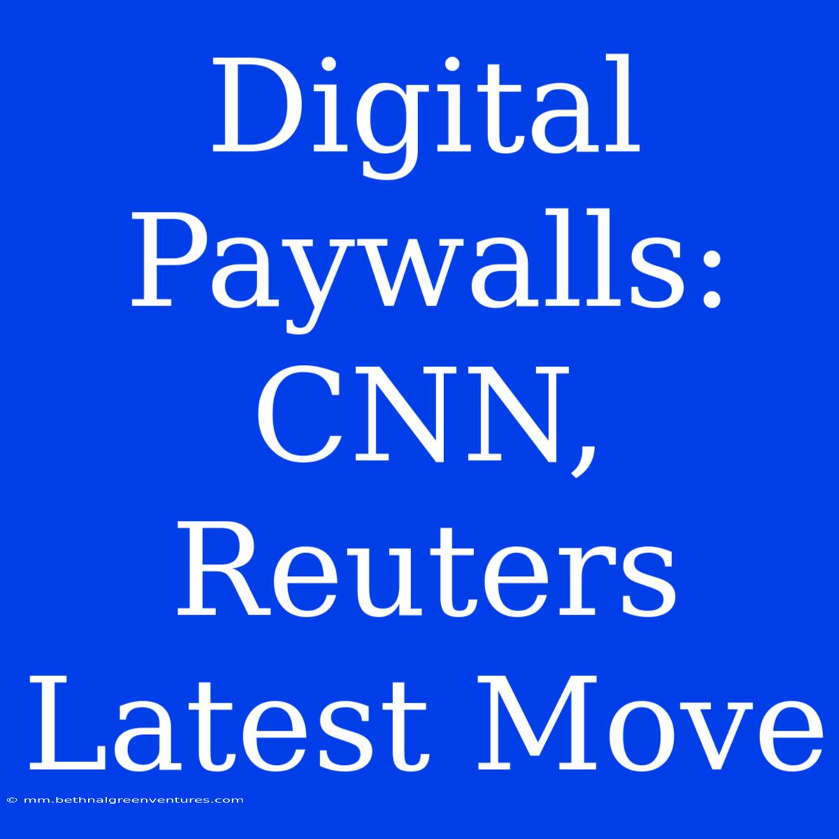 Digital Paywalls: CNN, Reuters Latest Move