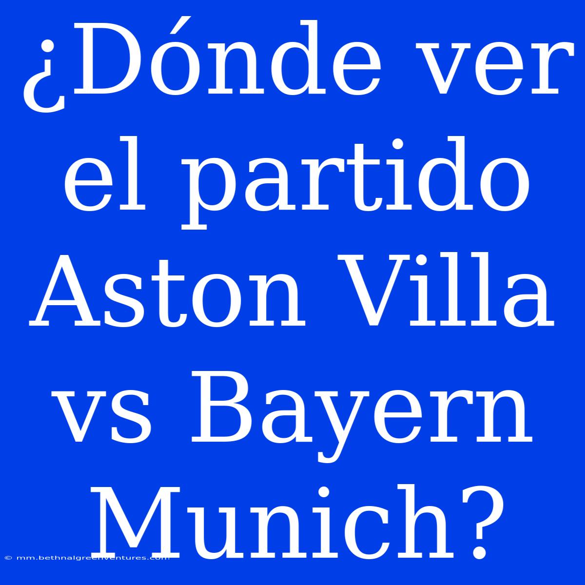 ¿Dónde Ver El Partido Aston Villa Vs Bayern Munich? 