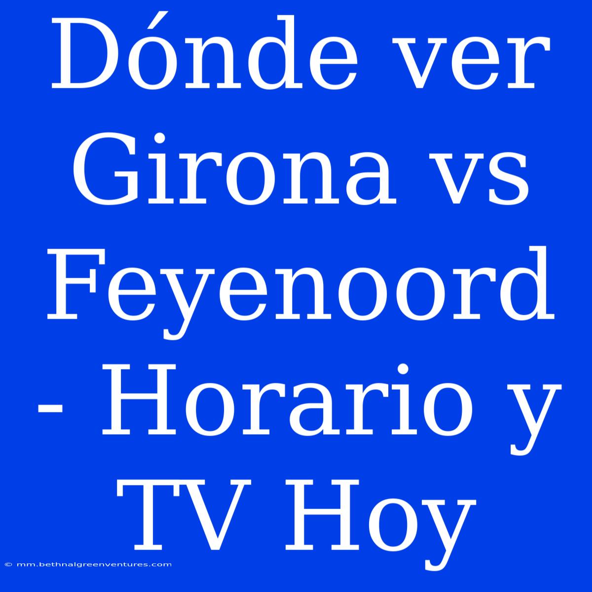 Dónde Ver Girona Vs Feyenoord - Horario Y TV Hoy