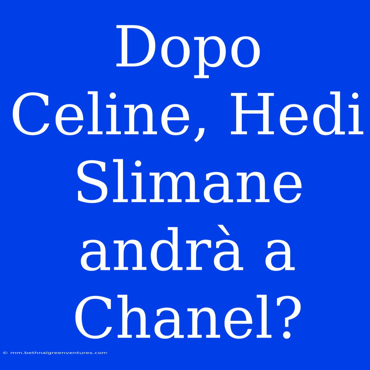 Dopo Celine, Hedi Slimane Andrà A Chanel?