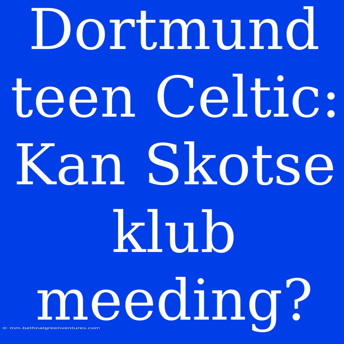 Dortmund Teen Celtic: Kan Skotse Klub Meeding?