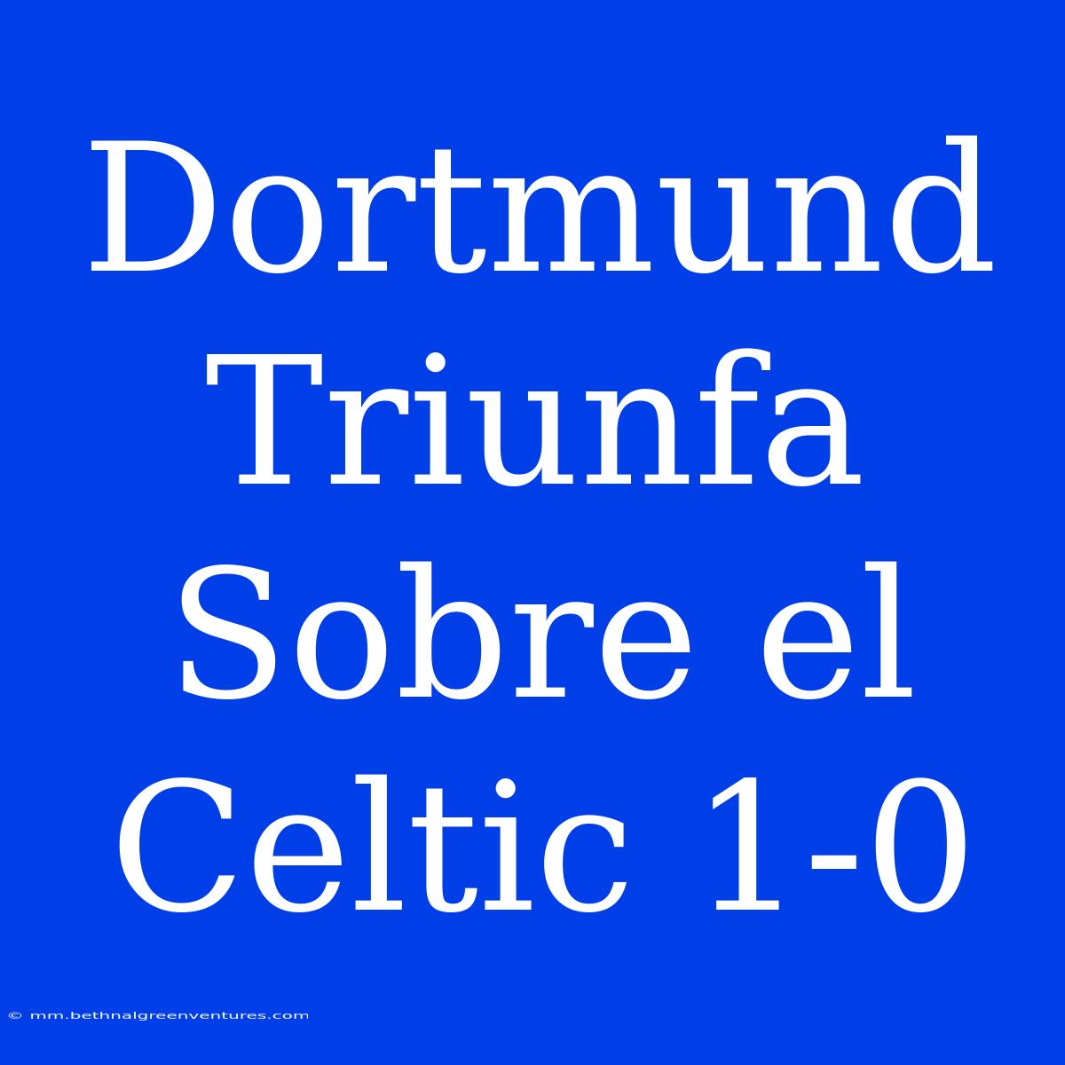 Dortmund Triunfa Sobre El Celtic 1-0