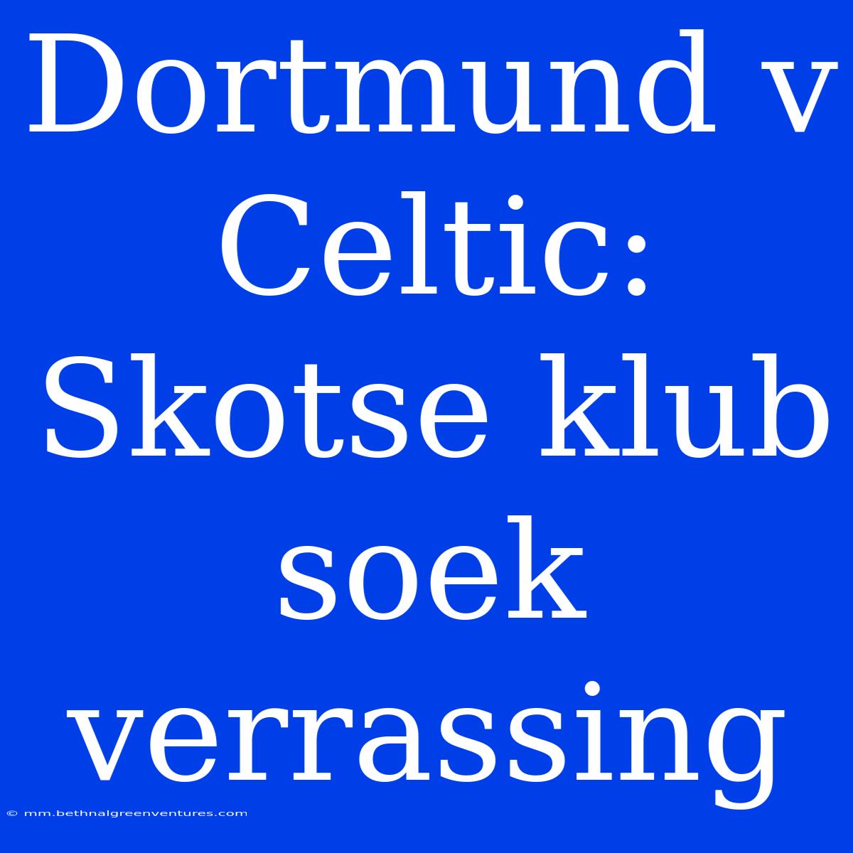 Dortmund V Celtic: Skotse Klub Soek Verrassing