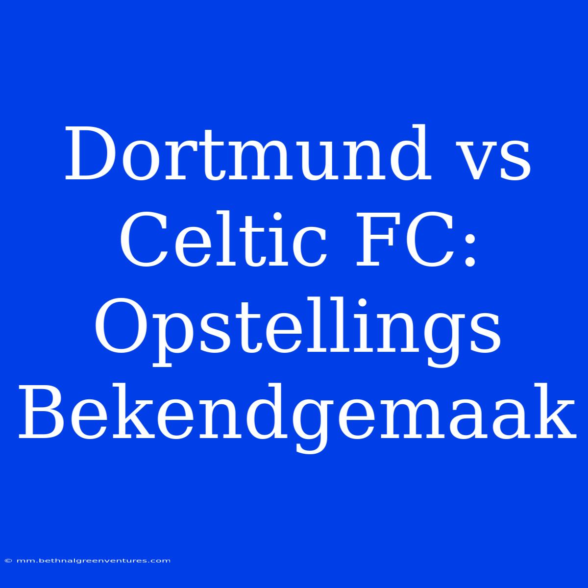 Dortmund Vs Celtic FC: Opstellings Bekendgemaak