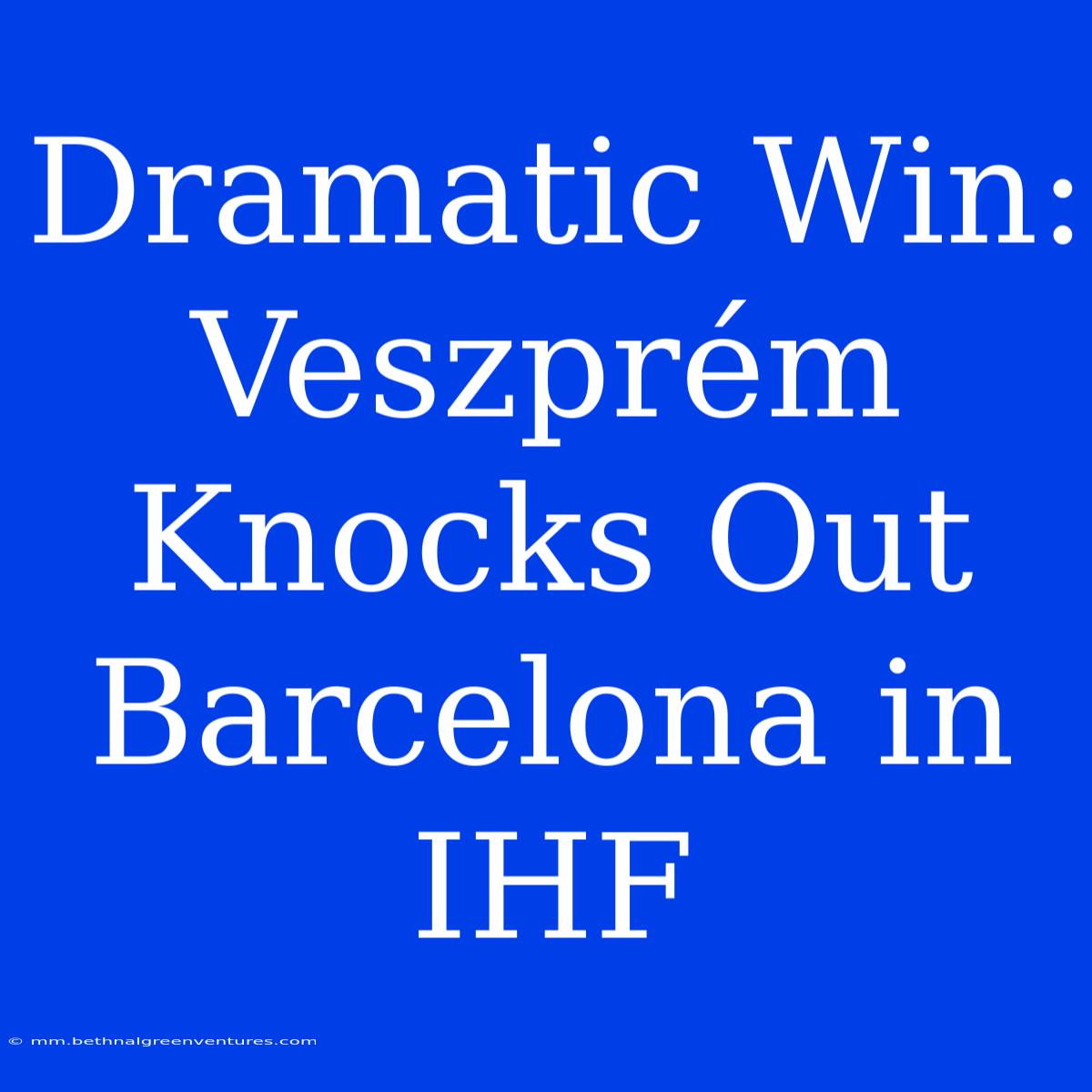 Dramatic Win: Veszprém Knocks Out Barcelona In IHF