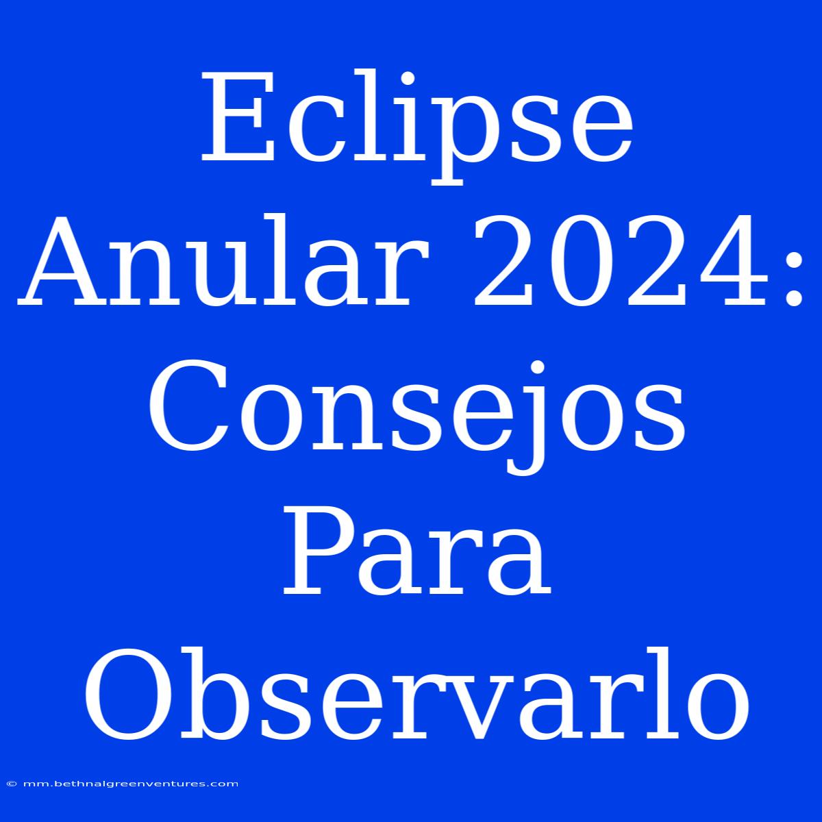 Eclipse Anular 2024:  Consejos Para Observarlo