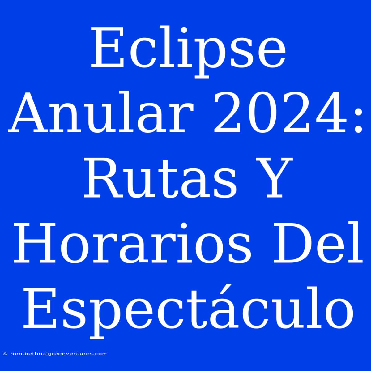 Eclipse Anular 2024: Rutas Y Horarios Del Espectáculo