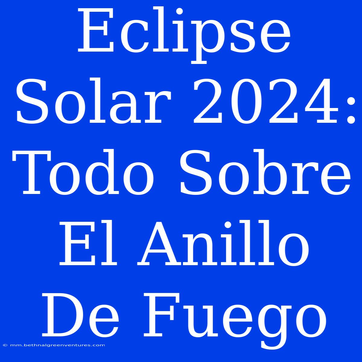 Eclipse Solar 2024:  Todo Sobre El Anillo De Fuego