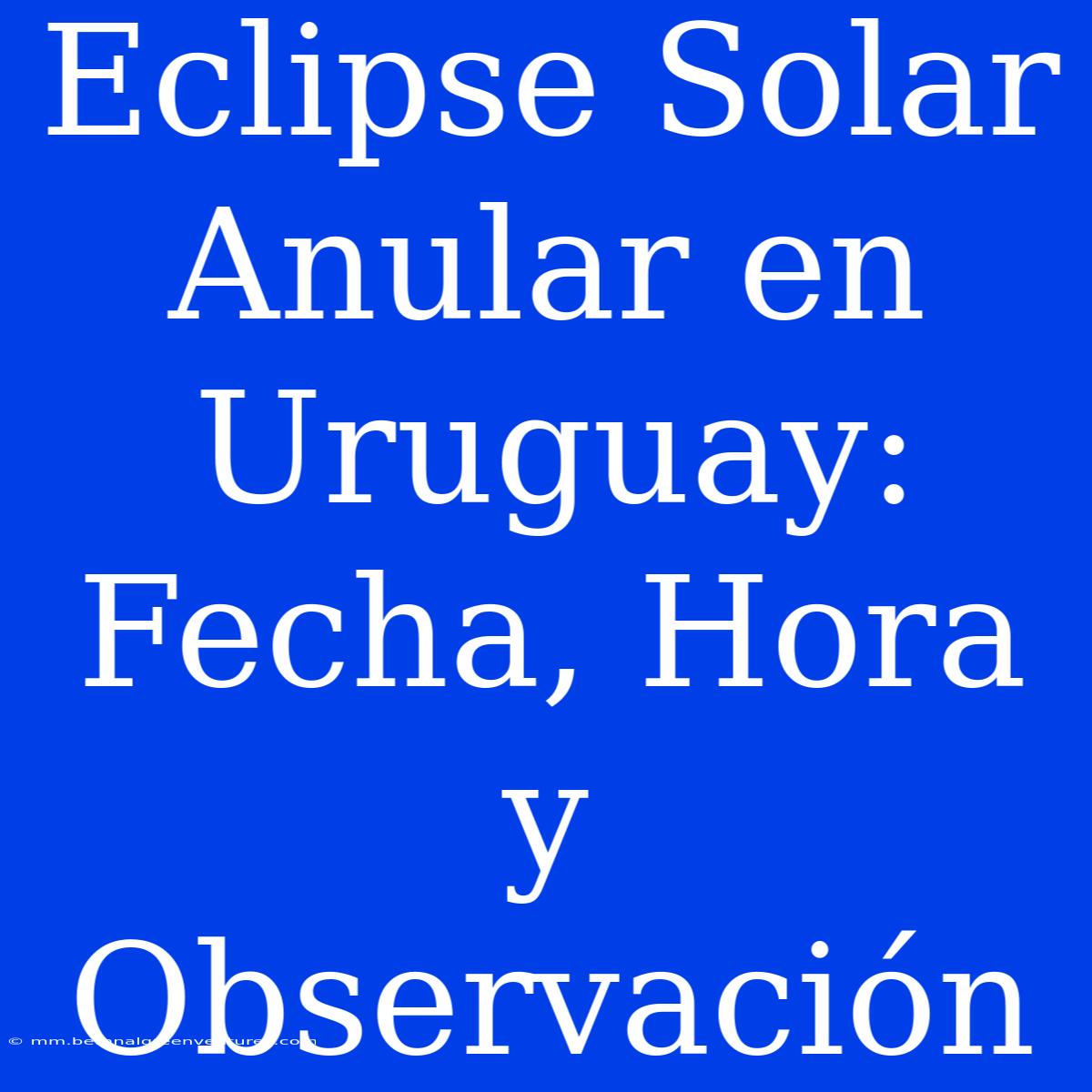 Eclipse Solar Anular En Uruguay: Fecha, Hora Y Observación