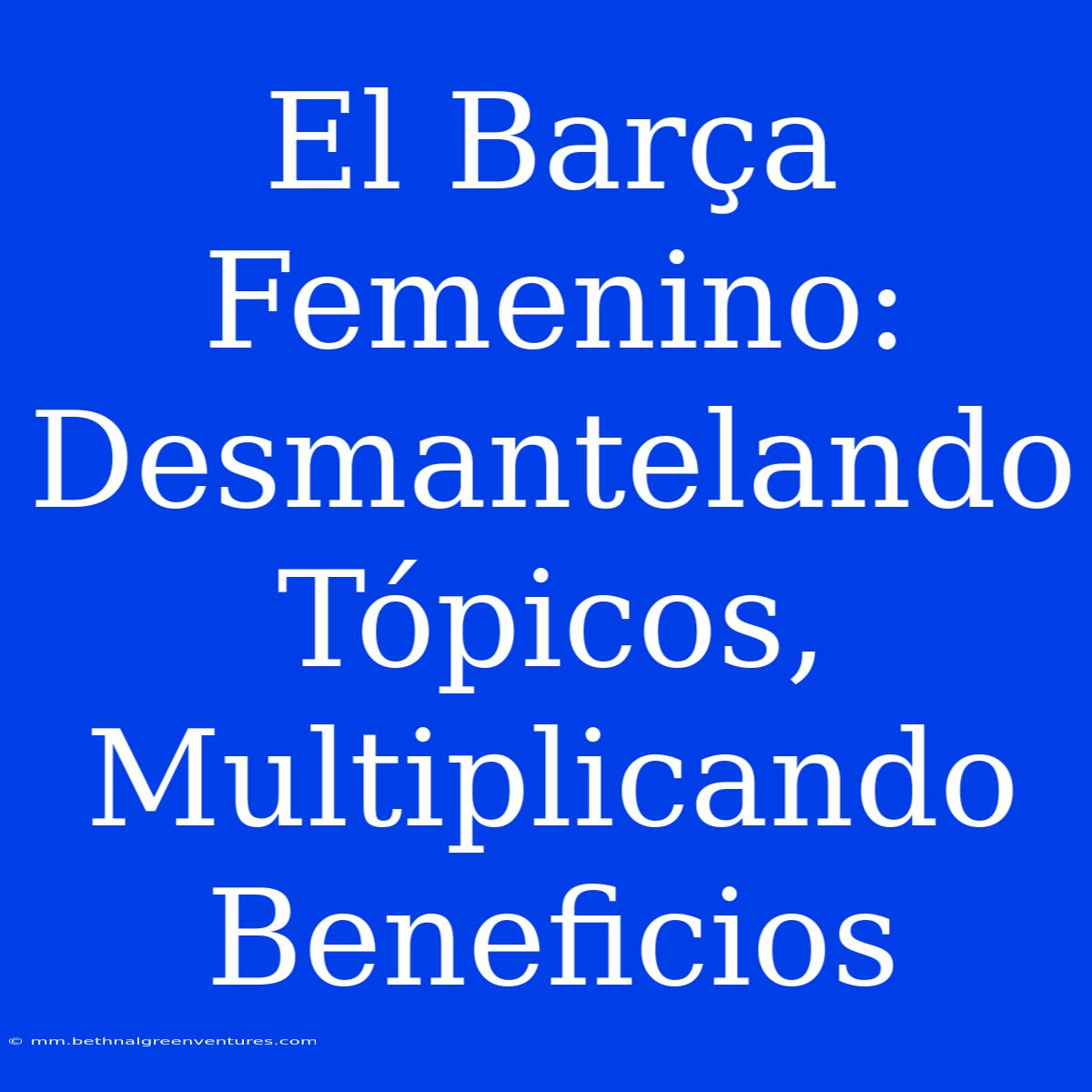 El Barça Femenino: Desmantelando Tópicos, Multiplicando Beneficios