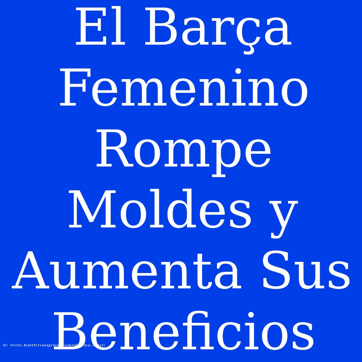 El Barça Femenino Rompe Moldes Y Aumenta Sus Beneficios 