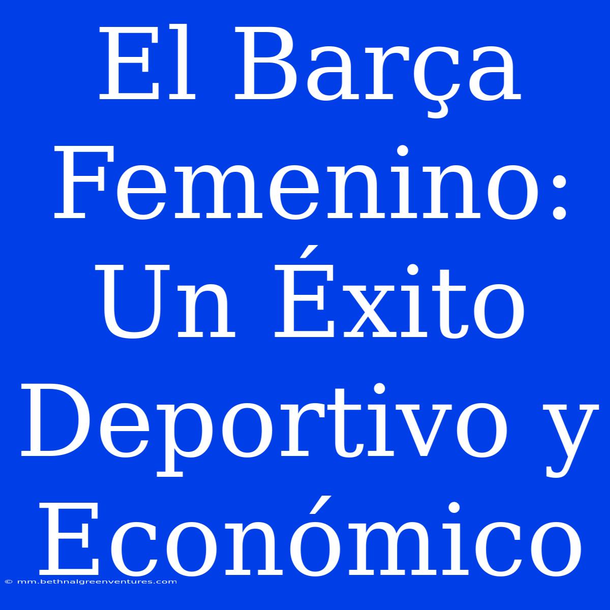 El Barça Femenino: Un Éxito Deportivo Y Económico