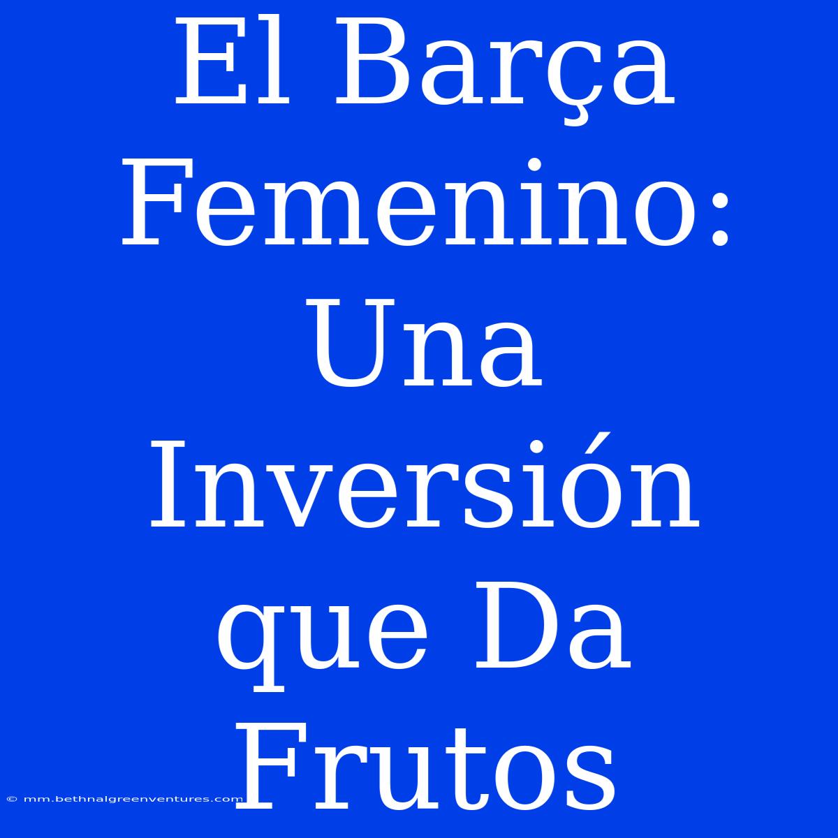 El Barça Femenino: Una Inversión Que Da Frutos