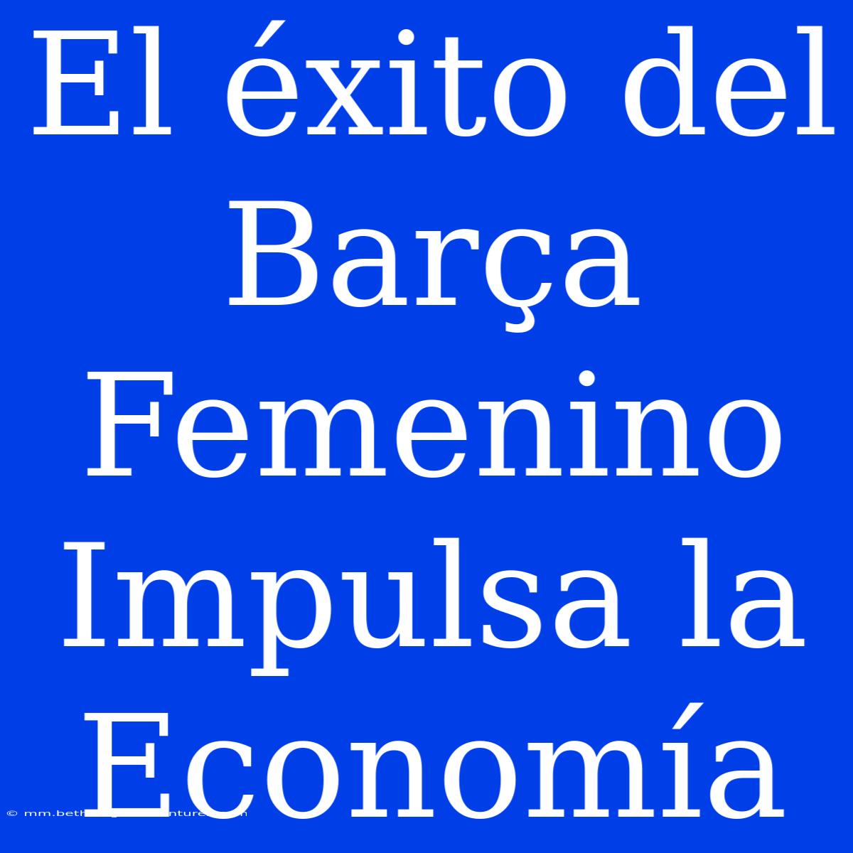 El Éxito Del Barça Femenino Impulsa La Economía