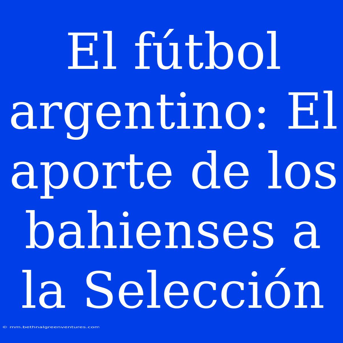 El Fútbol Argentino: El Aporte De Los Bahienses A La Selección 