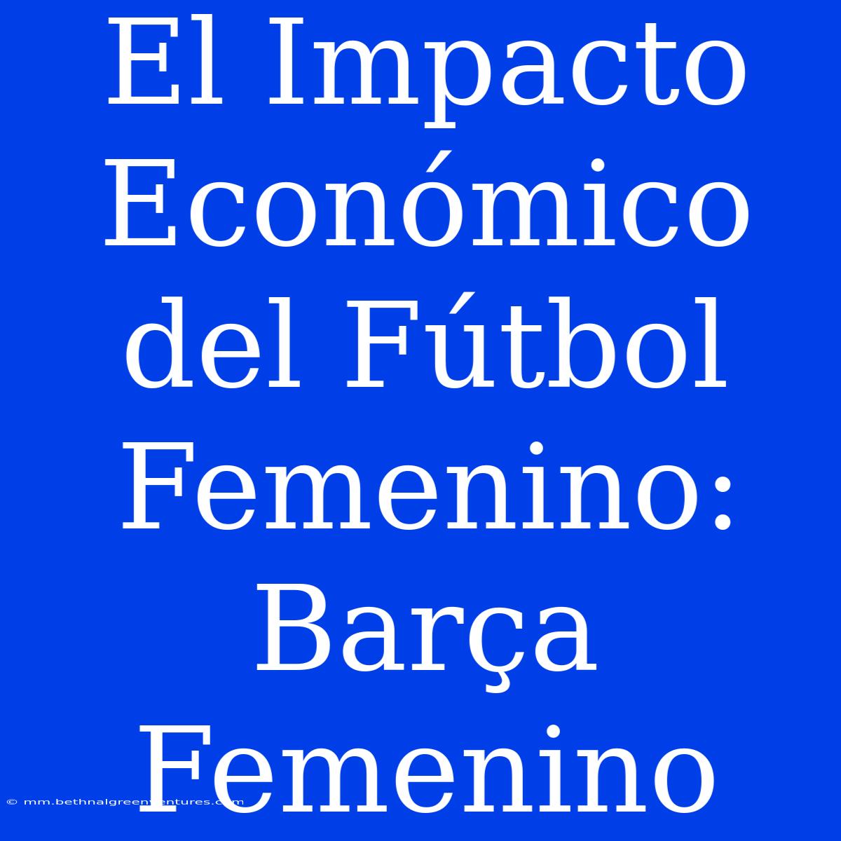 El Impacto Económico Del Fútbol Femenino: Barça Femenino 