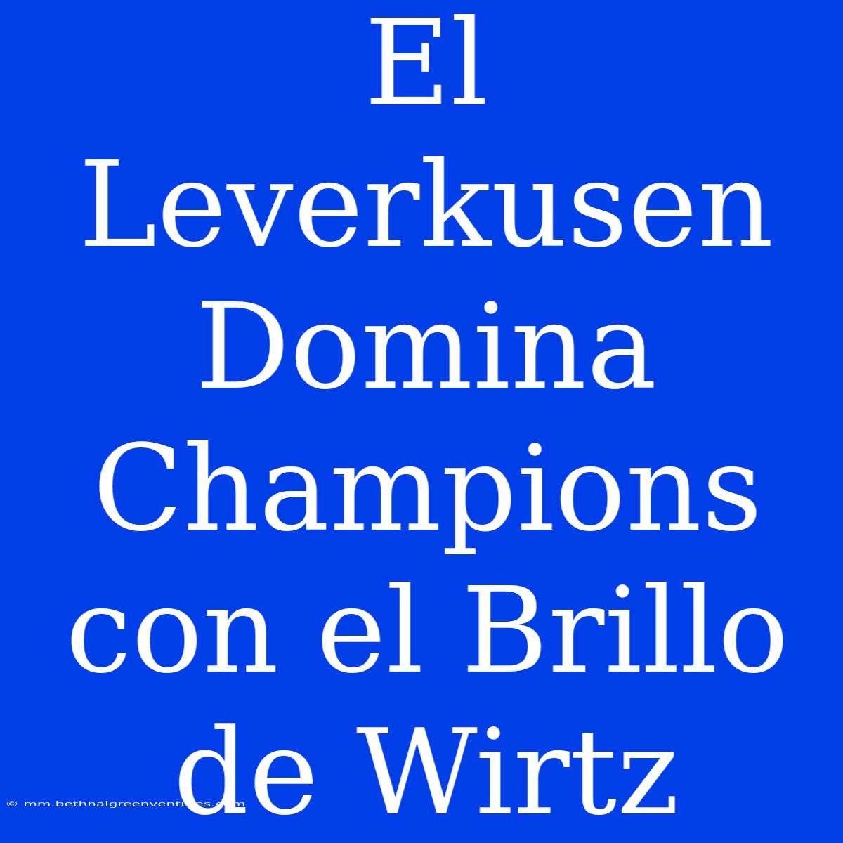 El Leverkusen Domina Champions Con El Brillo De Wirtz