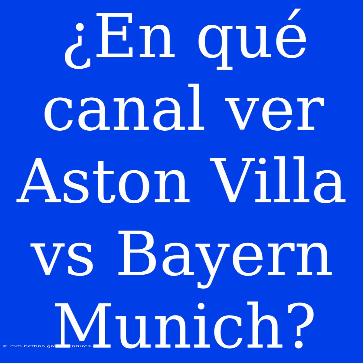 ¿En Qué Canal Ver Aston Villa Vs Bayern Munich?