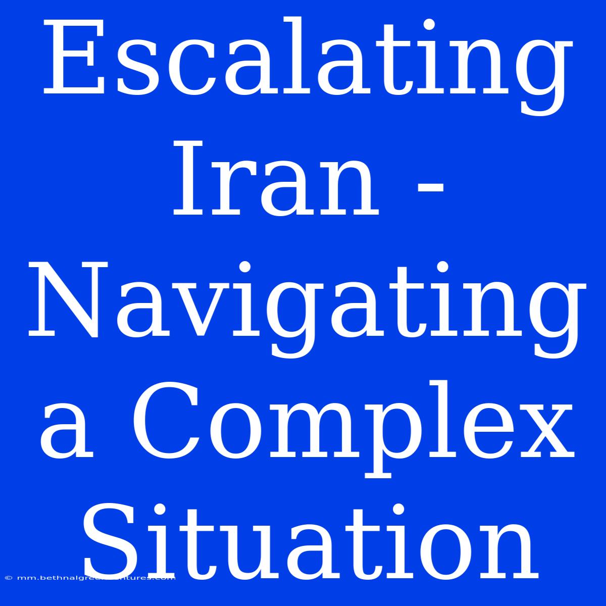 Escalating Iran -  Navigating A Complex Situation 