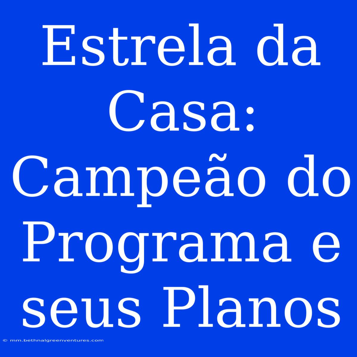 Estrela Da Casa: Campeão Do Programa E Seus Planos